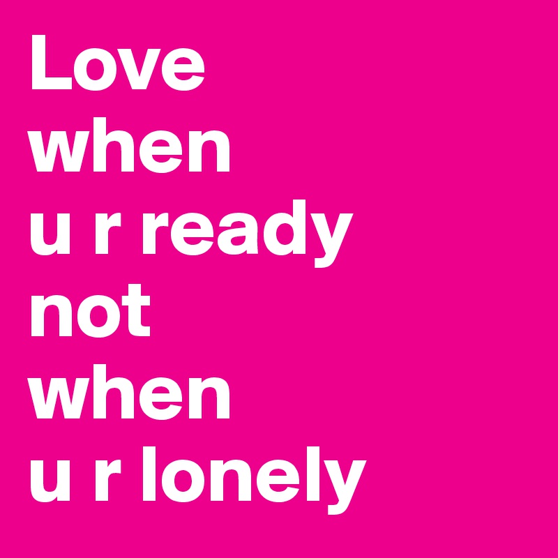 Love 
when 
u r ready
not
when 
u r lonely