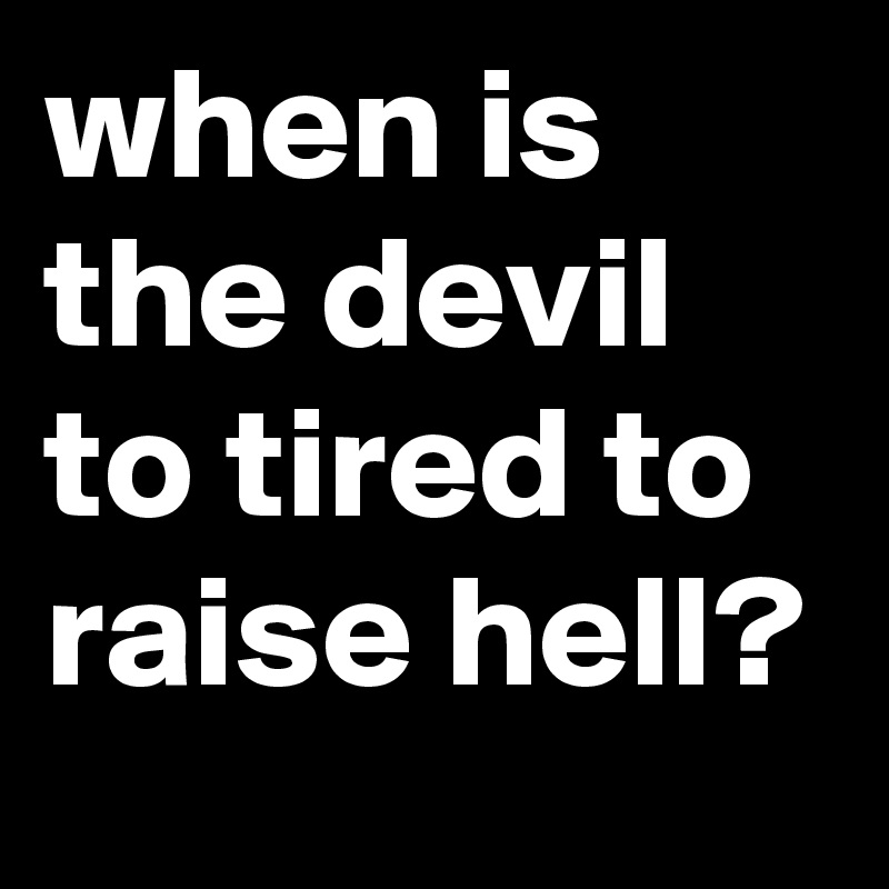when is the devil to tired to raise hell?