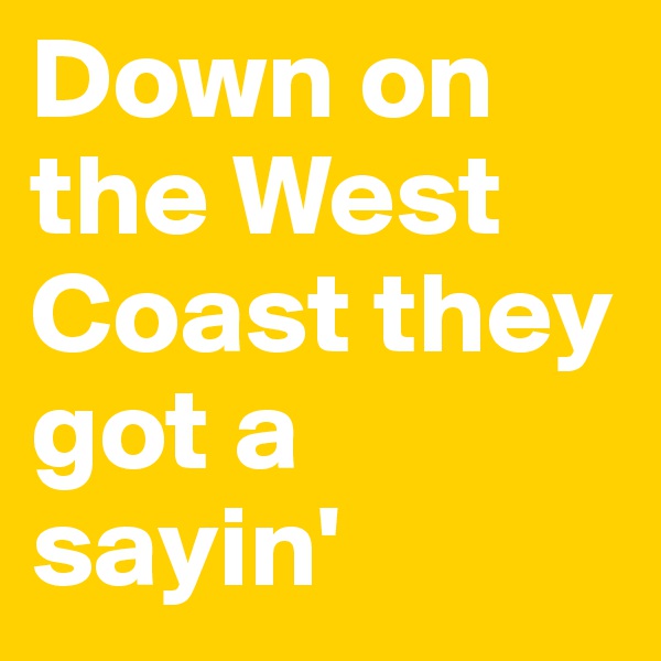 Down on the West Coast they got a sayin'