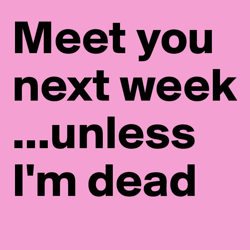 Meet you next week ...unless I'm dead