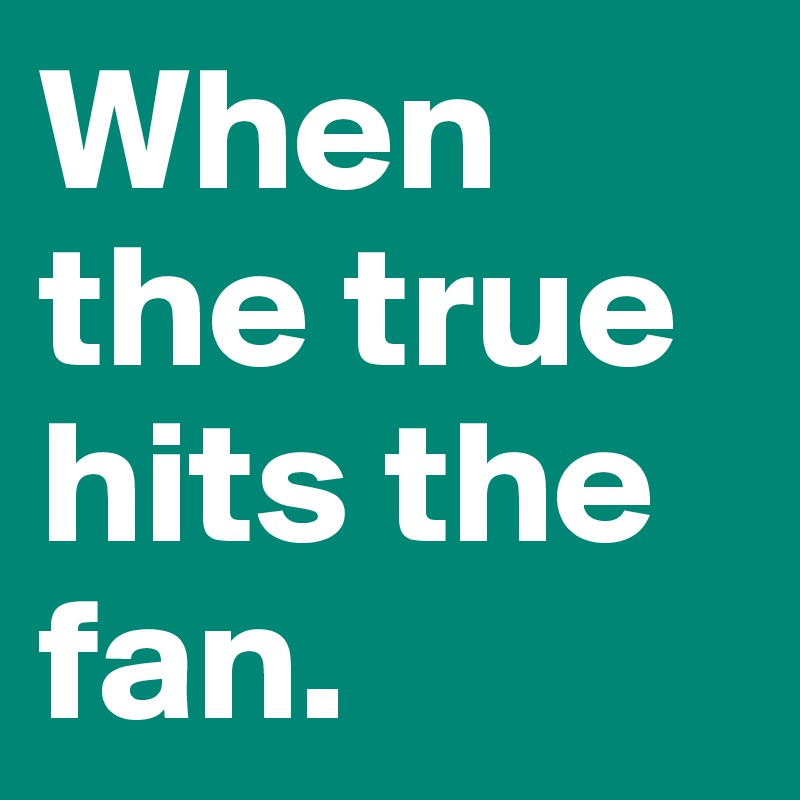 When the true hits the fan.