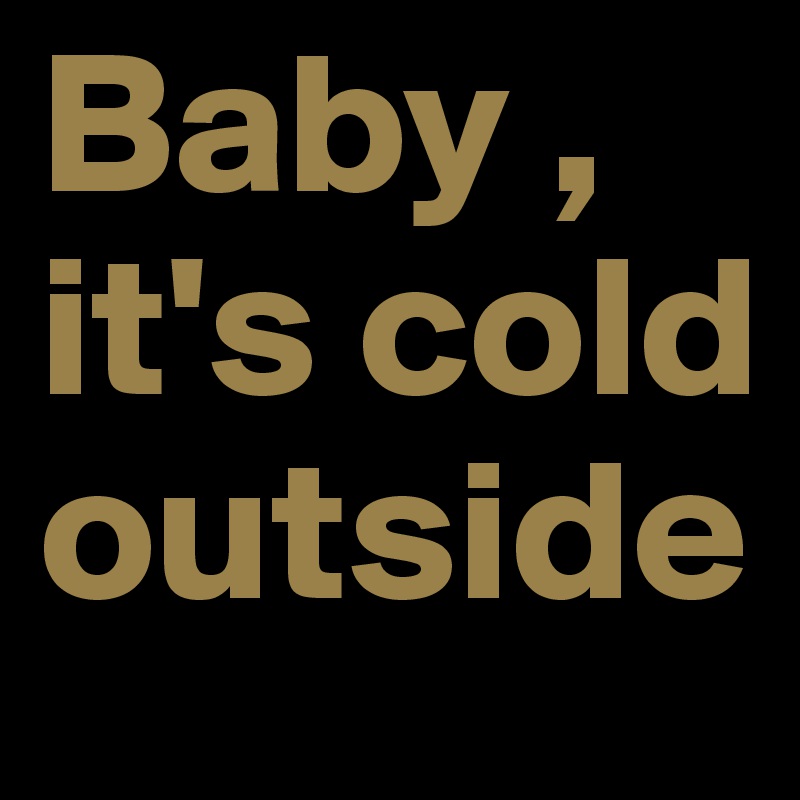 Baby , it's cold outside 