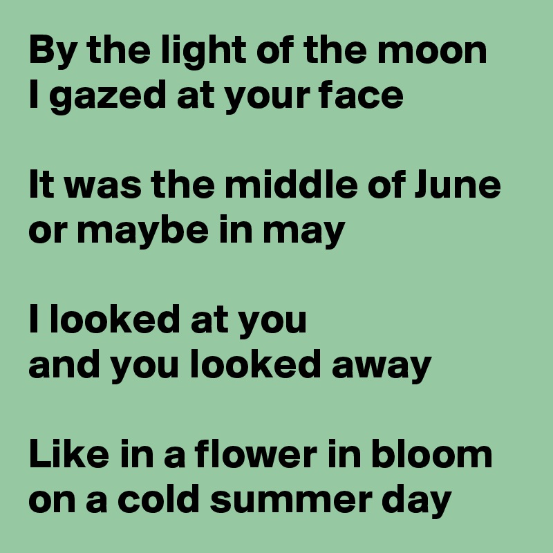 By the light of the moon
I gazed at your face

It was the middle of June or maybe in may

I looked at you
and you looked away

Like in a flower in bloom on a cold summer day