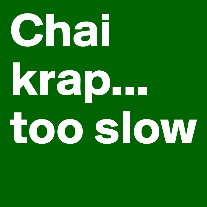 Chai krap... too slow