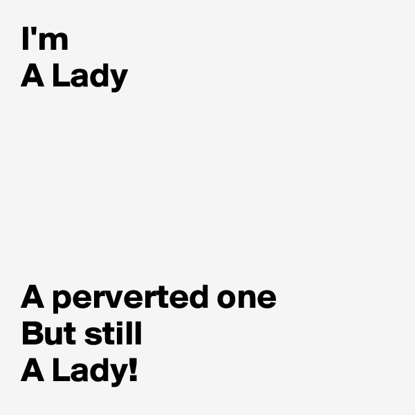 I'm
A Lady





A perverted one
But still
A Lady!