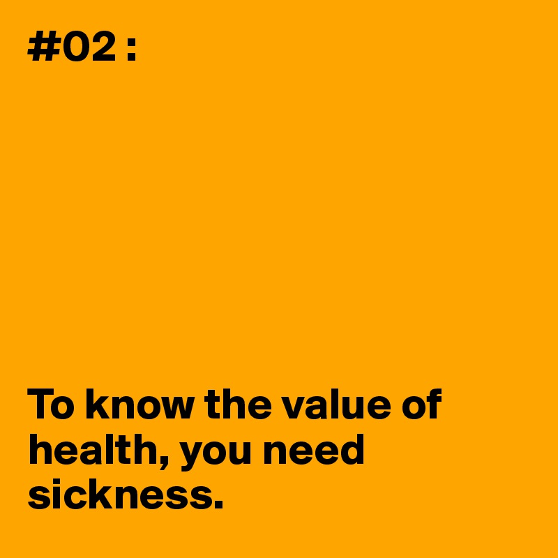 #02 :







To know the value of health, you need sickness.