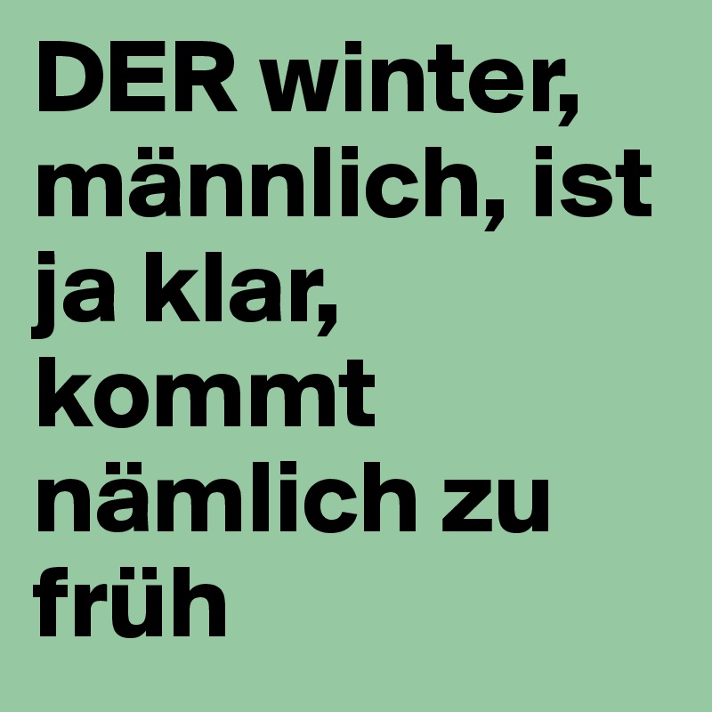 DER winter, männlich, ist ja klar, kommt nämlich zu früh