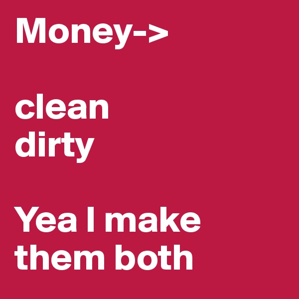 Money-> 

clean 
dirty
 
Yea I make them both