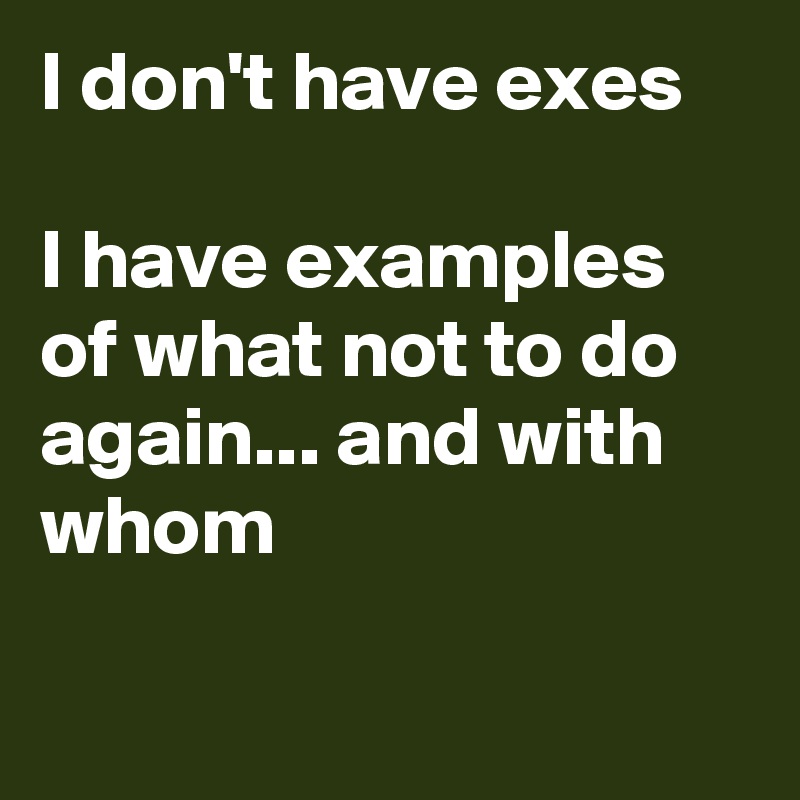 I don't have exes

I have examples of what not to do again... and with whom 


