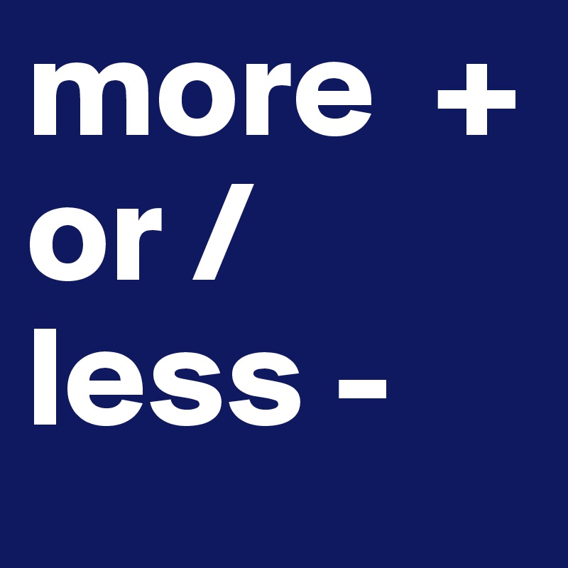 more  +
or /
less -