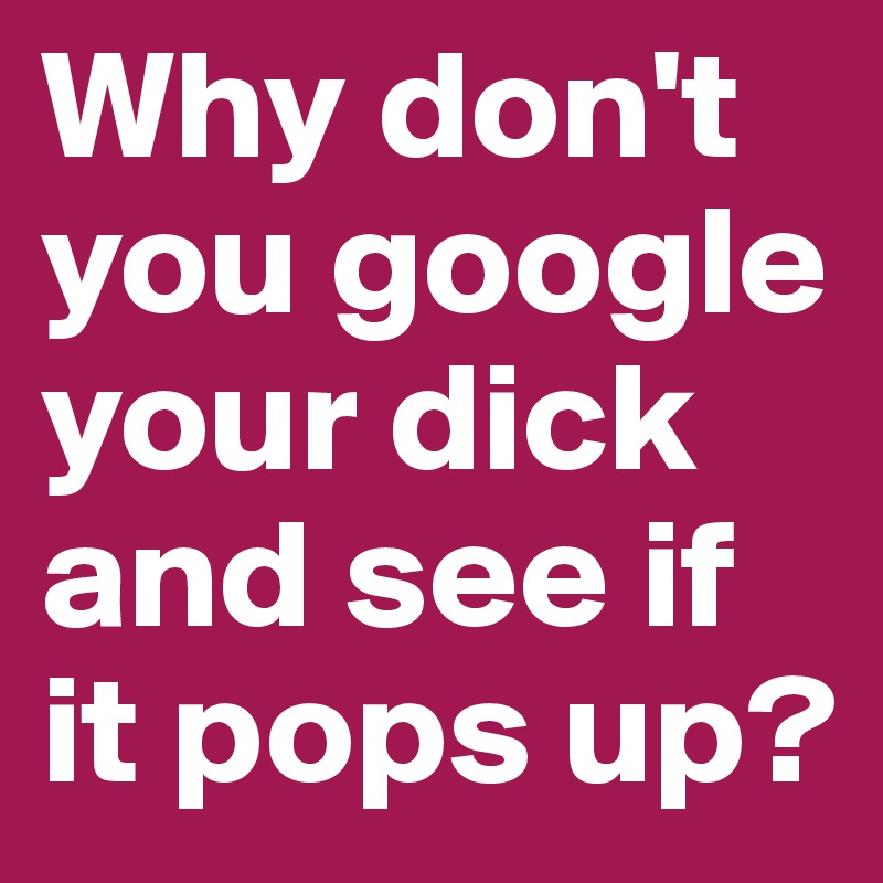 Why don't you google your dick and see if it pops up?