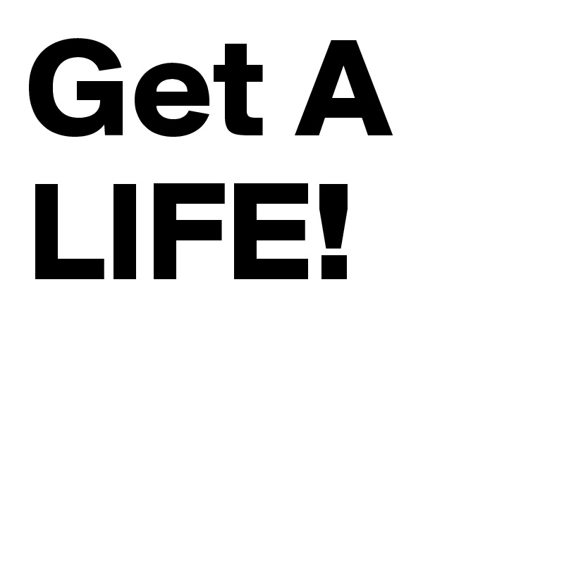 Get A 
LIFE!