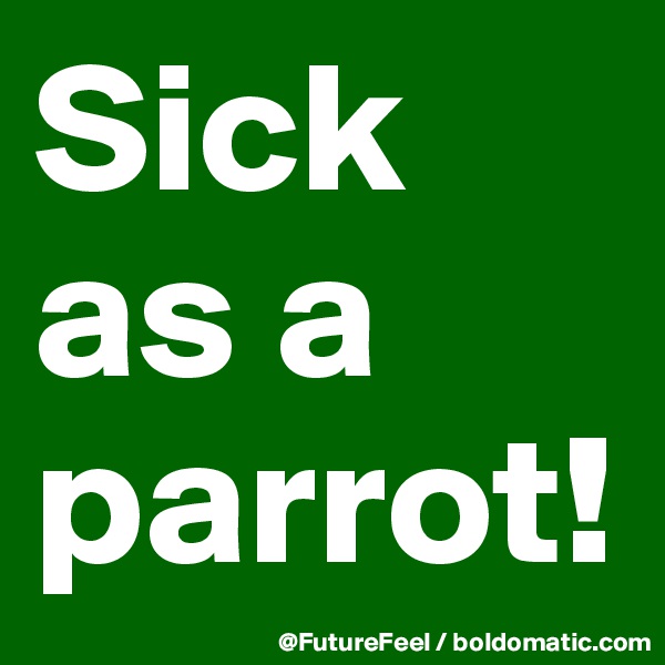 Sick as a parrot!