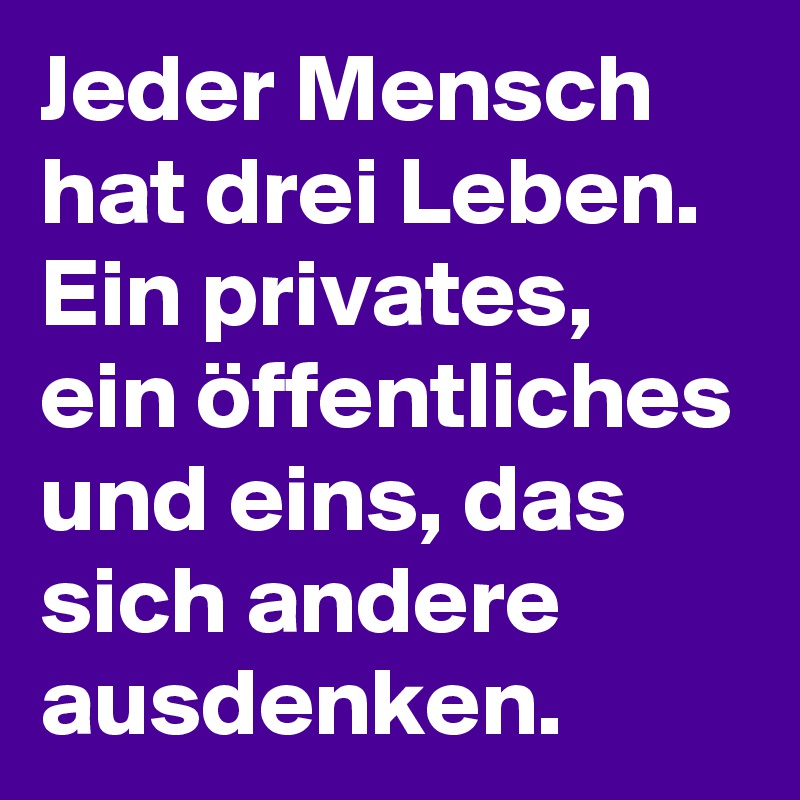 Jeder Mensch hat drei Leben. Ein privates, ein öffentliches und eins, das sich andere ausdenken. 