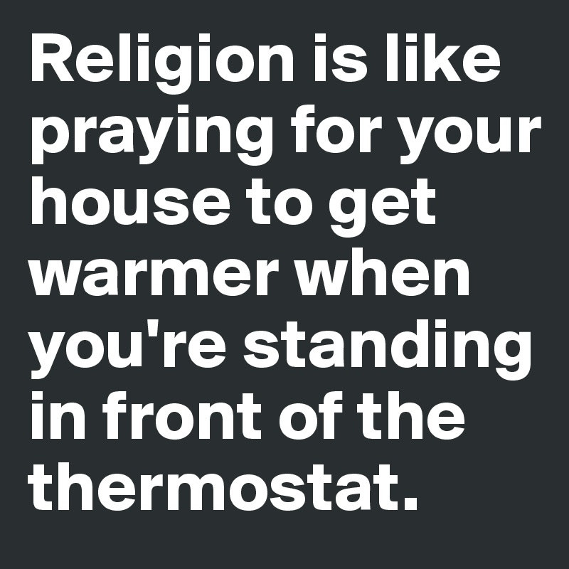 Religion is like praying for your house to get warmer when you're standing in front of the thermostat. 