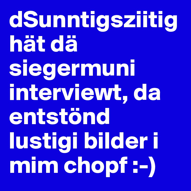 dSunntigsziitig hät dä siegermuni interviewt, da entstönd lustigi bilder i mim chopf :-)