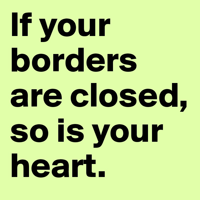 If your borders are closed, so is your heart. 