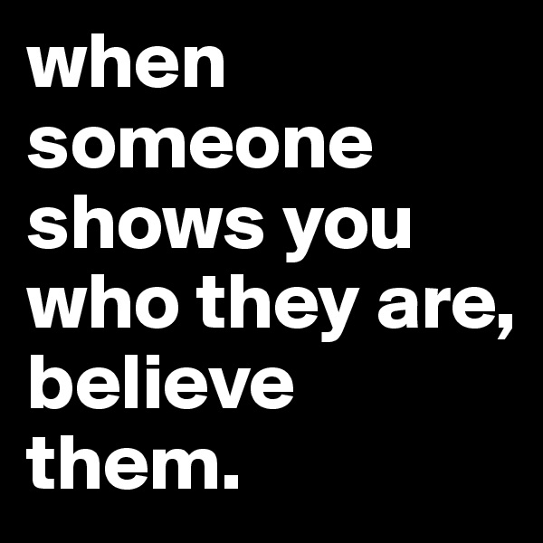 when someone shows you who they are, believe them. 