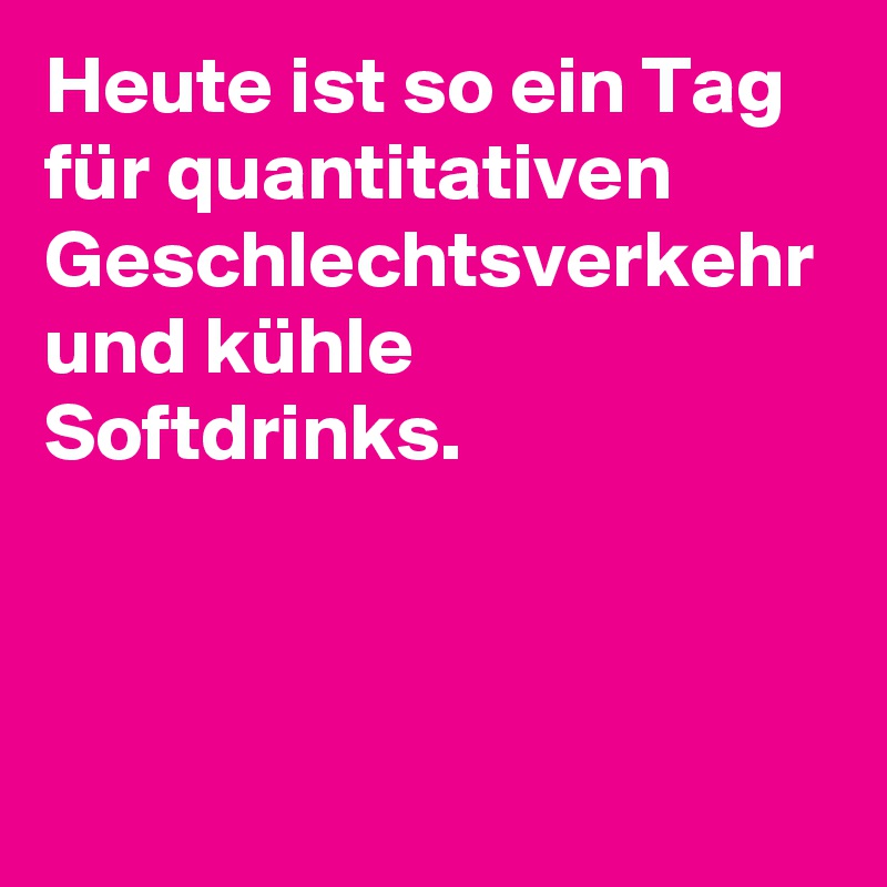 Heute ist so ein Tag für quantitativen Geschlechtsverkehr und kühle Softdrinks.