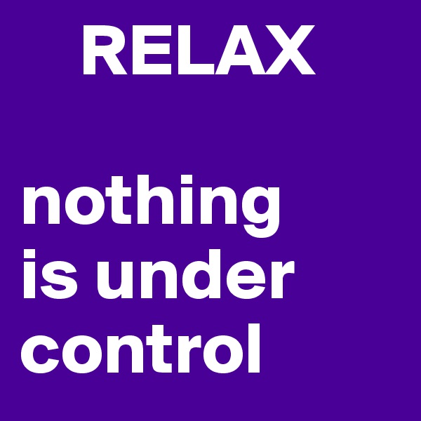     RELAX

nothing
is under
control