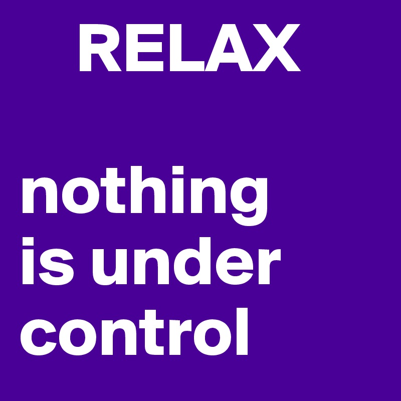     RELAX

nothing
is under
control
