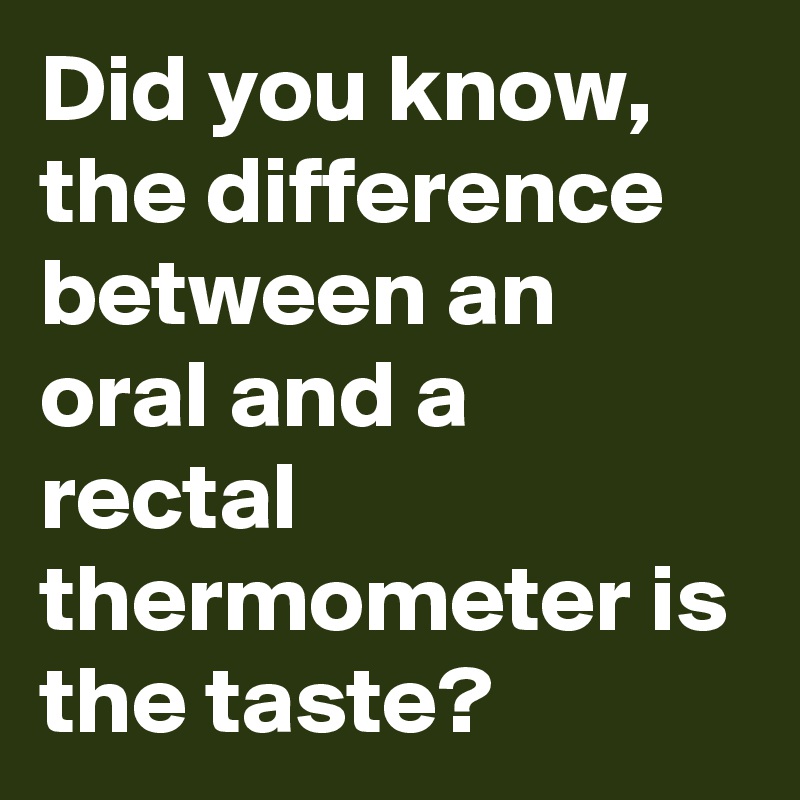 Did you know, the difference between an oral and a rectal thermometer is the taste?