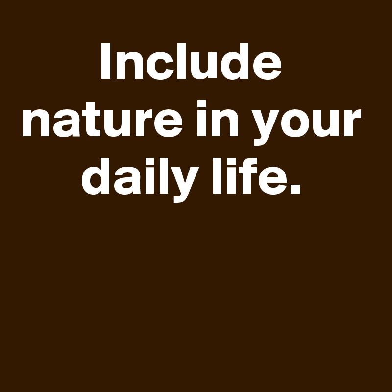 Include nature in your daily life.


