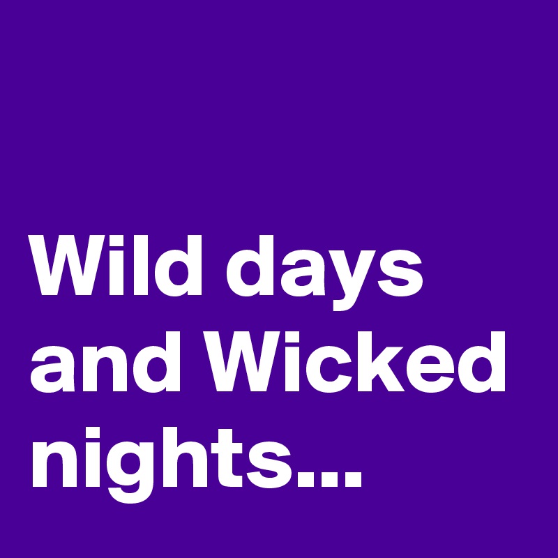 

Wild days and Wicked nights...