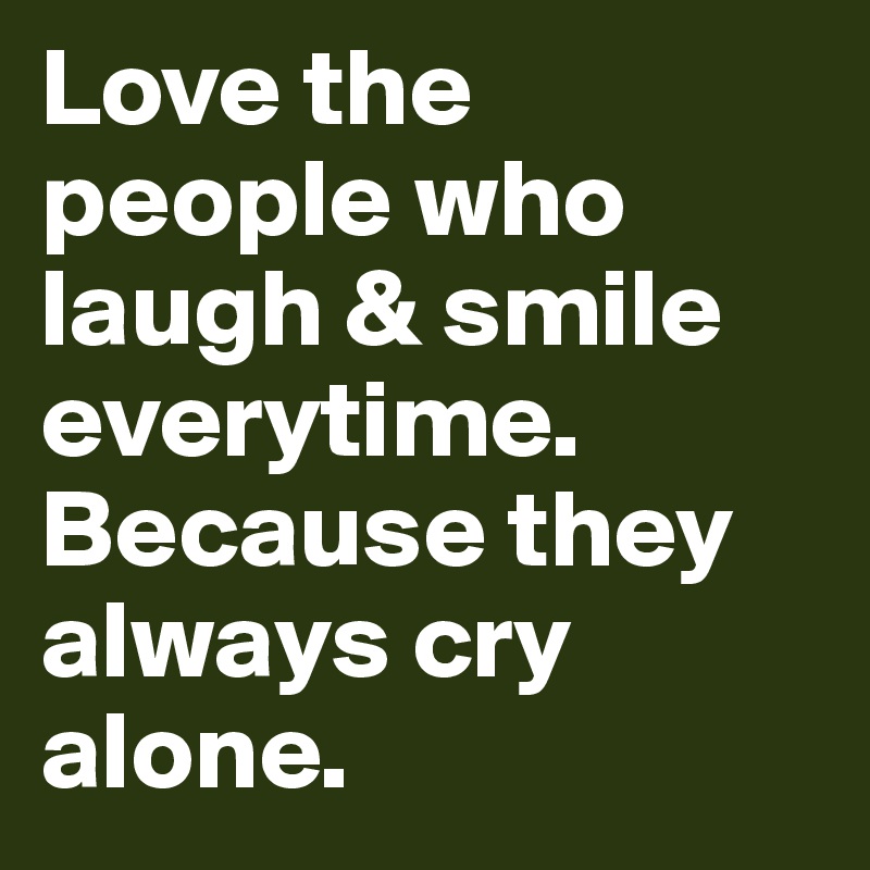 Love the people who laugh & smile everytime.
Because they always cry alone.