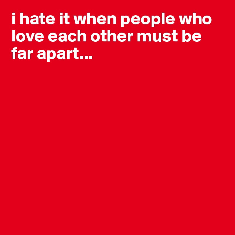 i hate it when people who love each other must be far apart...








