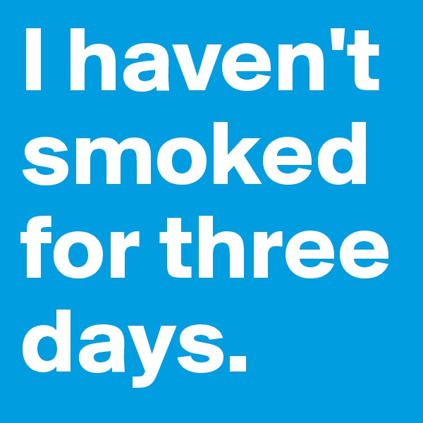 I haven't smoked for three days.