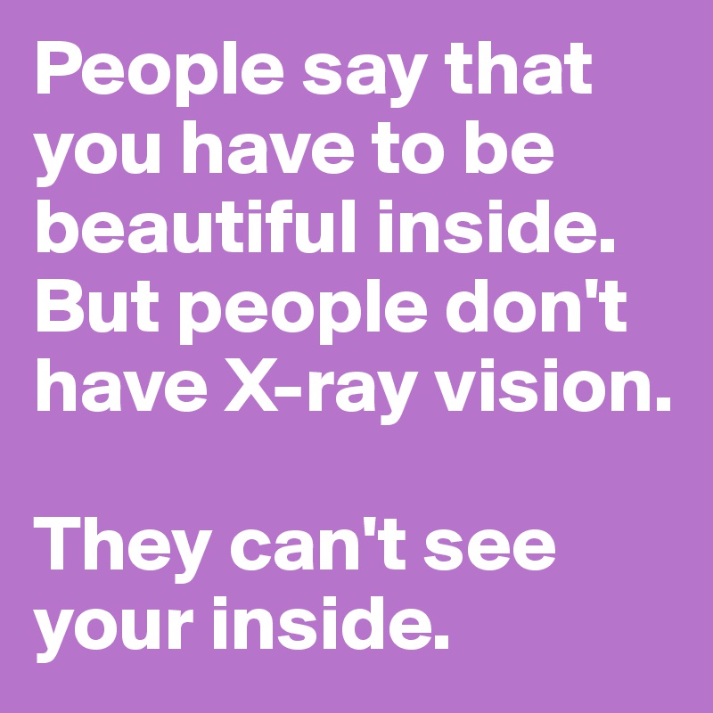 People say that you have to be beautiful inside. But people don't have X-ray vision.

They can't see your inside.