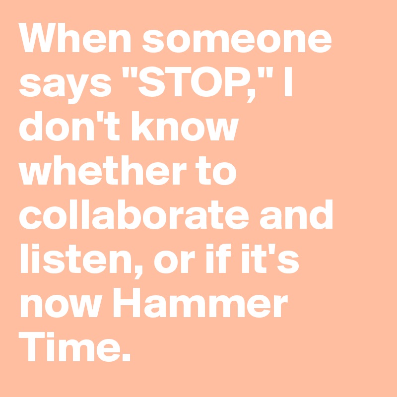 When someone says "STOP," I don't know whether to collaborate and listen, or if it's now Hammer Time.