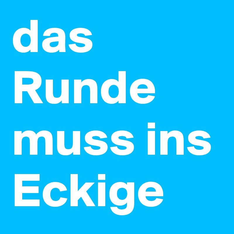 das Runde muss ins Eckige