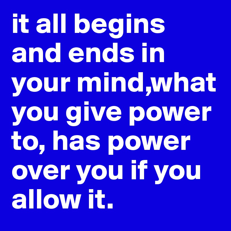 it all begins and ends in your mind,what you give power to, has power over you if you allow it.