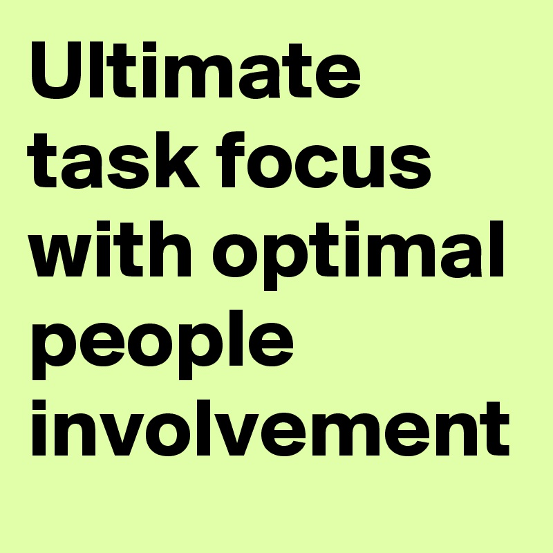 Ultimate task focus with optimal people involvement
