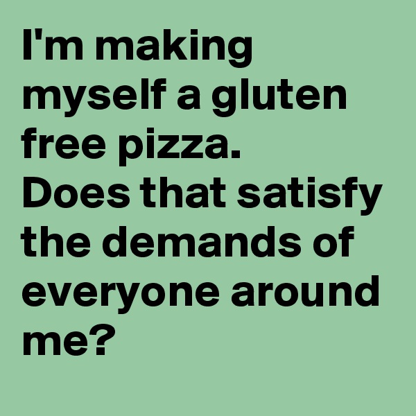 I'm making myself a gluten free pizza.
Does that satisfy the demands of everyone around me?