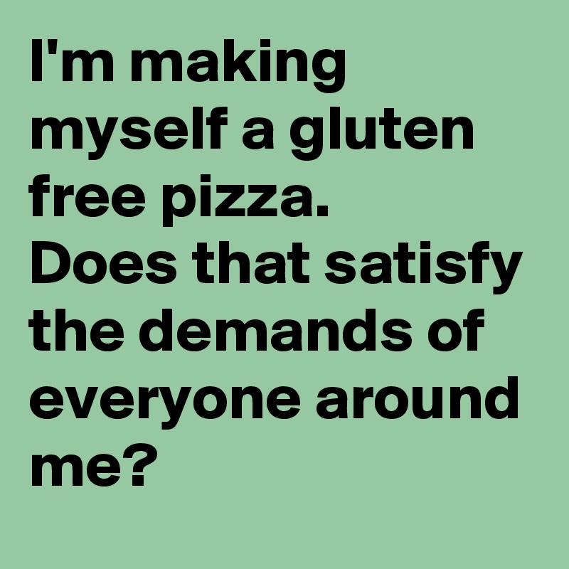 I'm making myself a gluten free pizza.
Does that satisfy the demands of everyone around me?