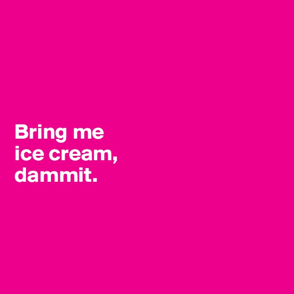 




Bring me 
ice cream,
dammit.



