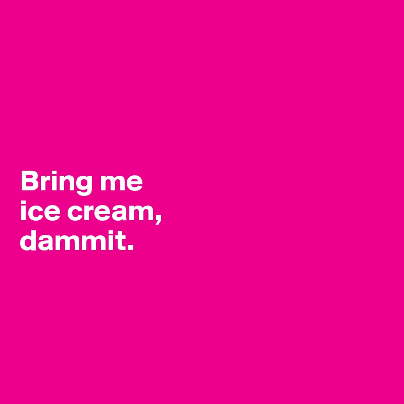 




Bring me 
ice cream,
dammit.



