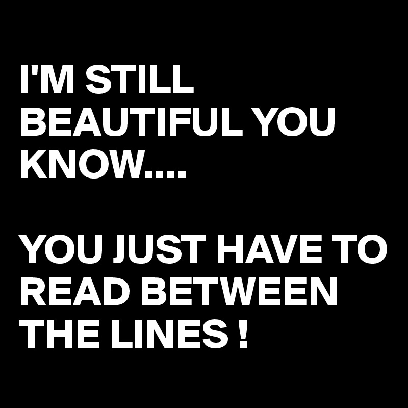 
I'M STILL BEAUTIFUL YOU KNOW....

YOU JUST HAVE TO READ BETWEEN THE LINES !