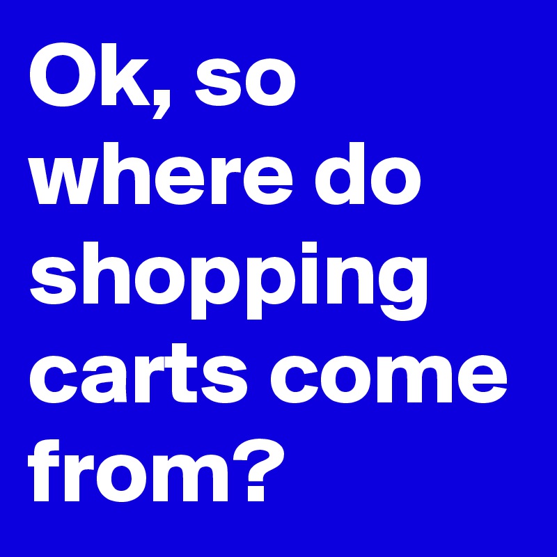 Ok, so where do shopping carts come from?