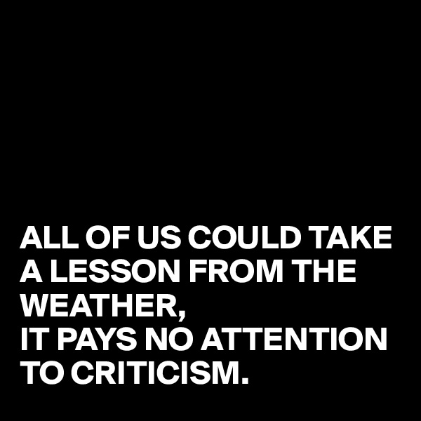 





ALL OF US COULD TAKE A LESSON FROM THE WEATHER,
IT PAYS NO ATTENTION TO CRITICISM.