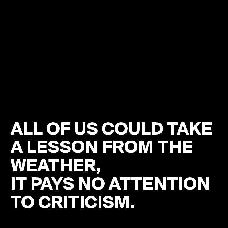 





ALL OF US COULD TAKE A LESSON FROM THE WEATHER,
IT PAYS NO ATTENTION TO CRITICISM.