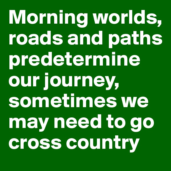 Morning worlds, roads and paths predetermine our journey, sometimes we may need to go cross country