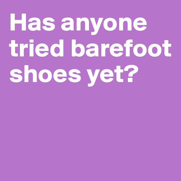 Has anyone tried barefoot shoes yet? 


