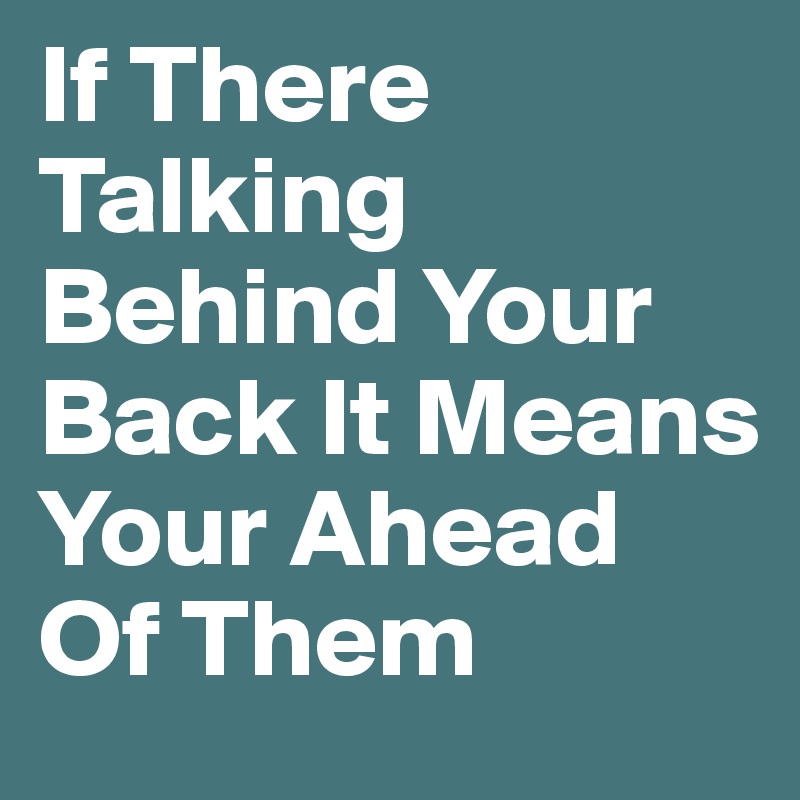If There Talking Behind Your Back It Means Your Ahead Of Them