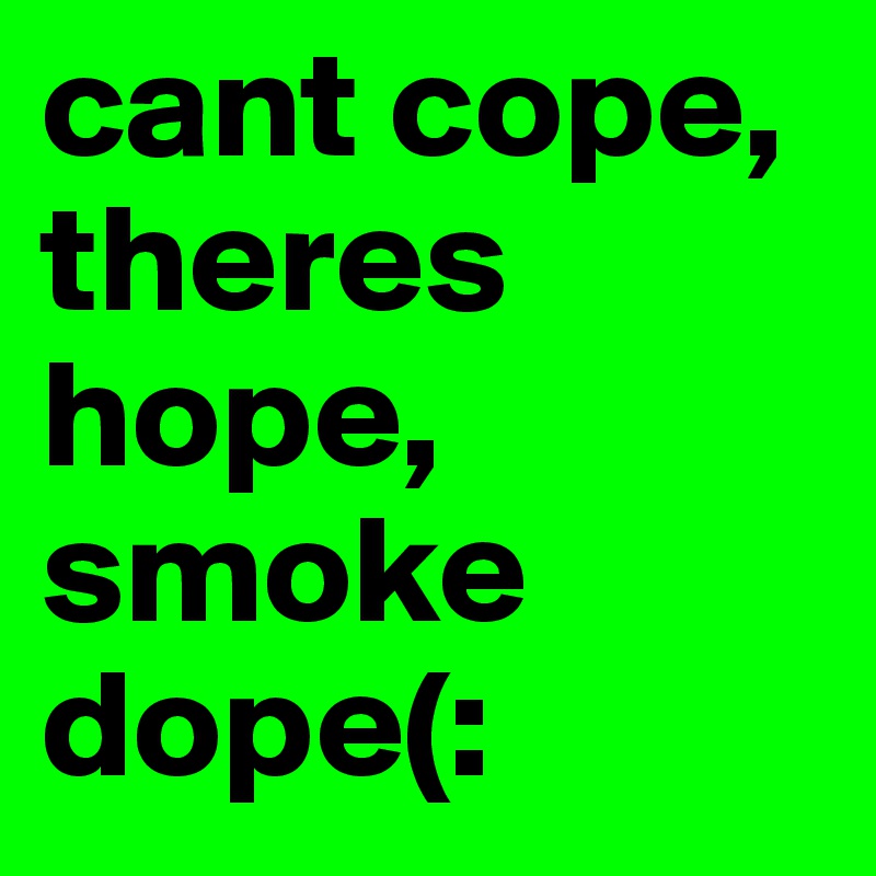 cant cope, theres hope, smoke dope(: