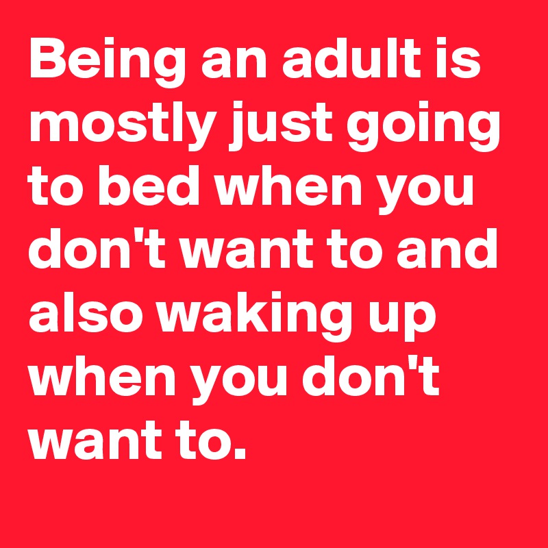 Being an adult is mostly just going to bed when you don't want to and also waking up when you don't want to. 