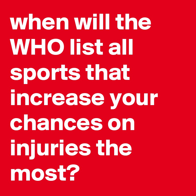 when will the WHO list all sports that increase your chances on injuries the most?